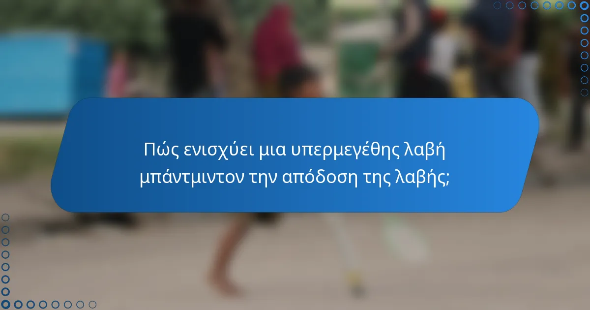 Πώς ενισχύει μια υπερμεγέθης λαβή μπάντμιντον την απόδοση της λαβής;