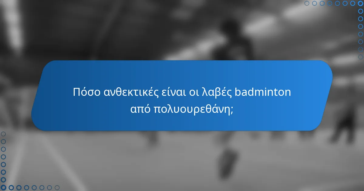 Πόσο ανθεκτικές είναι οι λαβές badminton από πολυουρεθάνη;
